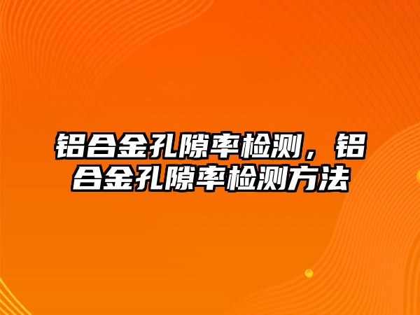 鋁合金孔隙率檢測，鋁合金孔隙率檢測方法