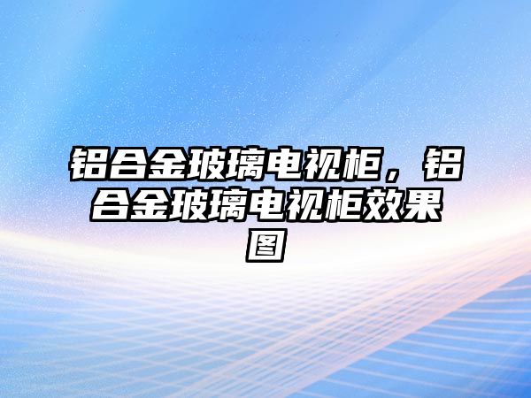 鋁合金玻璃電視柜，鋁合金玻璃電視柜效果圖