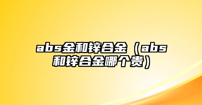 abs金和鋅合金（abs和鋅合金哪個(gè)貴）