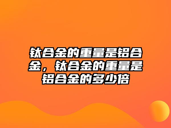 鈦合金的重量是鋁合金，鈦合金的重量是鋁合金的多少倍