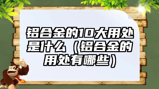 鋁合金的10大用處是什么（鋁合金的用處有哪些）