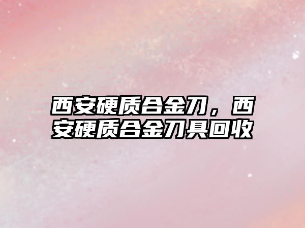 西安硬質(zhì)合金刀，西安硬質(zhì)合金刀具回收