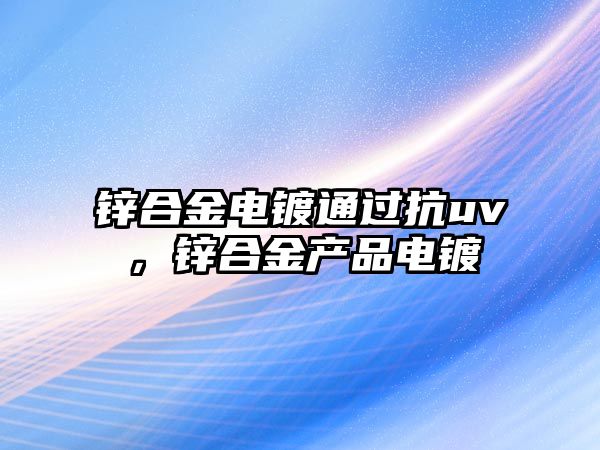 鋅合金電鍍通過抗uv，鋅合金產(chǎn)品電鍍