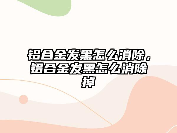 鋁合金發(fā)黑怎么消除，鋁合金發(fā)黑怎么消除掉