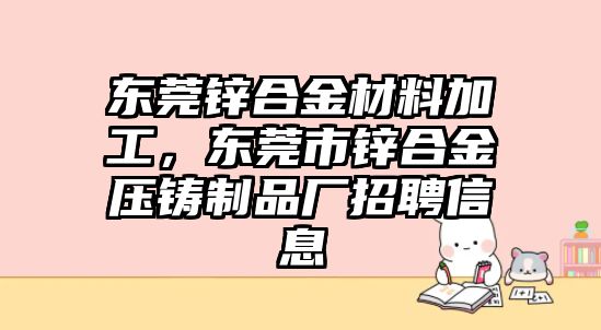 東莞鋅合金材料加工，東莞市鋅合金壓鑄制品廠招聘信息