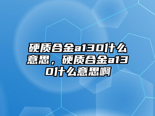 硬質(zhì)合金a130什么意思，硬質(zhì)合金a130什么意思啊