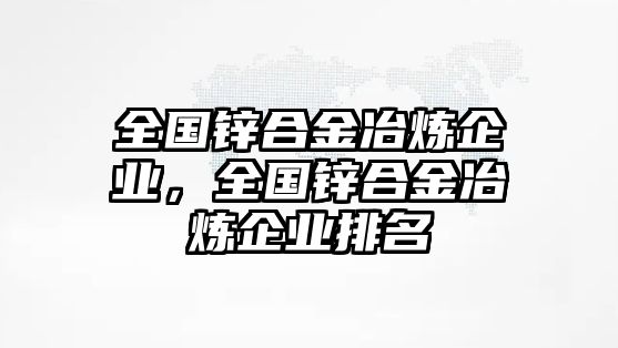 全國(guó)鋅合金冶煉企業(yè)，全國(guó)鋅合金冶煉企業(yè)排名