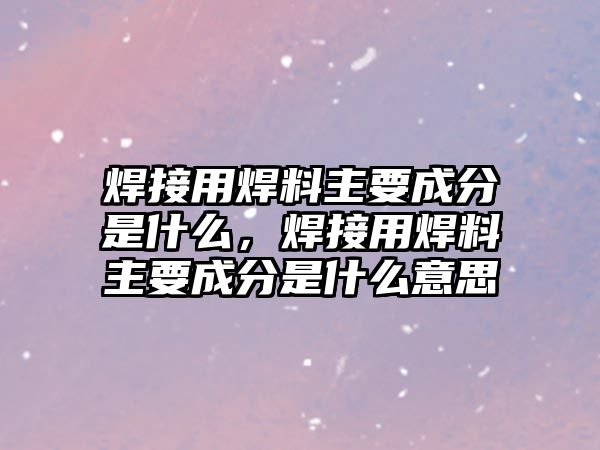 焊接用焊料主要成分是什么，焊接用焊料主要成分是什么意思