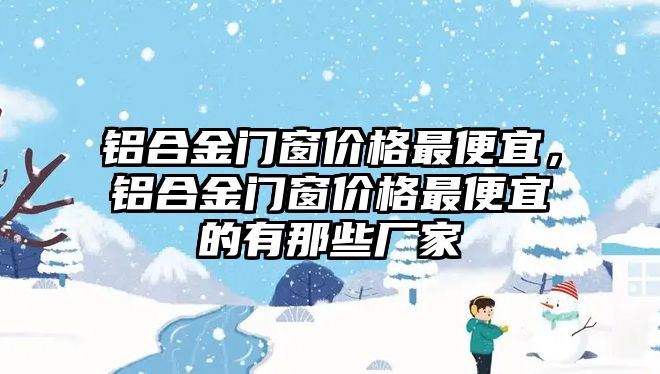 鋁合金門窗價(jià)格最便宜，鋁合金門窗價(jià)格最便宜的有那些廠家