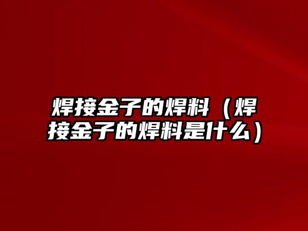 焊接金子的焊料（焊接金子的焊料是什么）