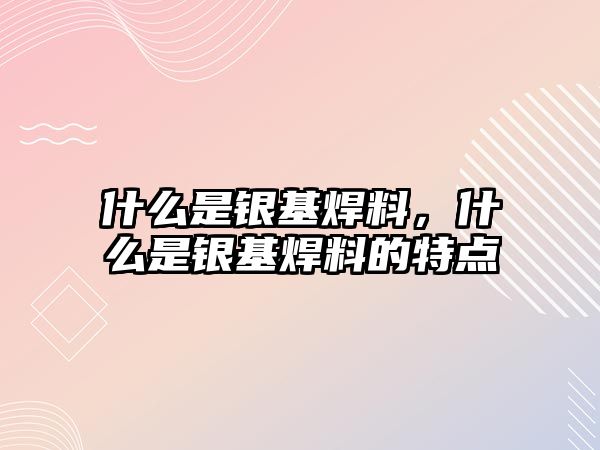 什么是銀基焊料，什么是銀基焊料的特點(diǎn)