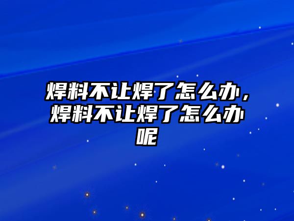 焊料不讓焊了怎么辦，焊料不讓焊了怎么辦呢