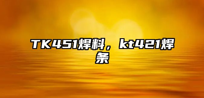 TK451焊料，kt421焊條