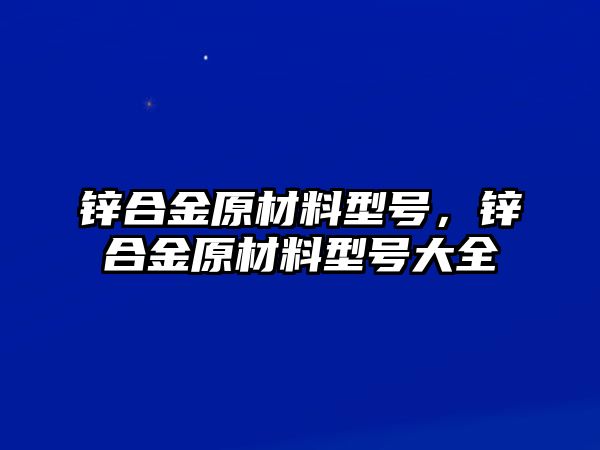 鋅合金原材料型號，鋅合金原材料型號大全