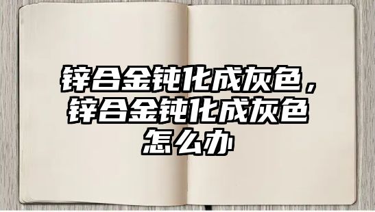 鋅合金鈍化成灰色，鋅合金鈍化成灰色怎么辦