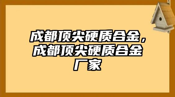 成都頂尖硬質(zhì)合金，成都頂尖硬質(zhì)合金廠家