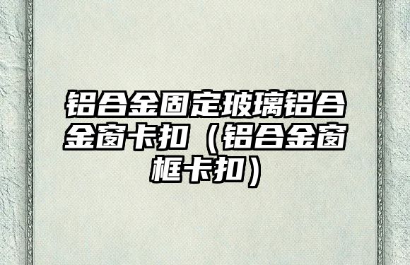 鋁合金固定玻璃鋁合金窗卡扣（鋁合金窗框卡扣）