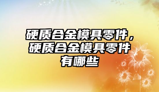 硬質(zhì)合金模具零件，硬質(zhì)合金模具零件有哪些