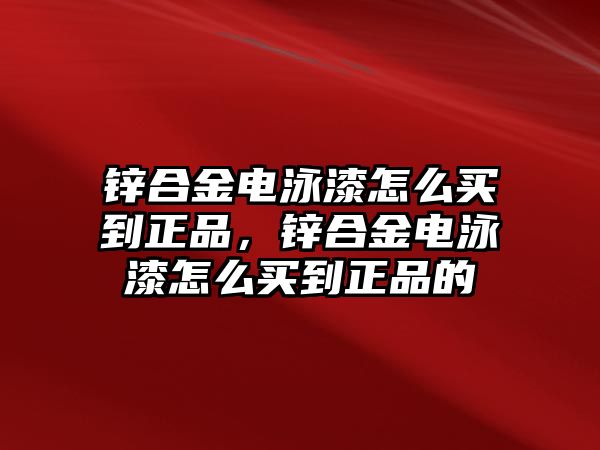 鋅合金電泳漆怎么買到正品，鋅合金電泳漆怎么買到正品的