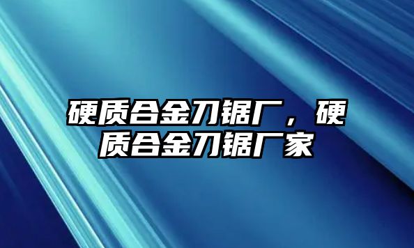 硬質(zhì)合金刀鋸廠，硬質(zhì)合金刀鋸廠家