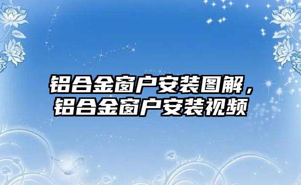 鋁合金窗戶安裝圖解，鋁合金窗戶安裝視頻