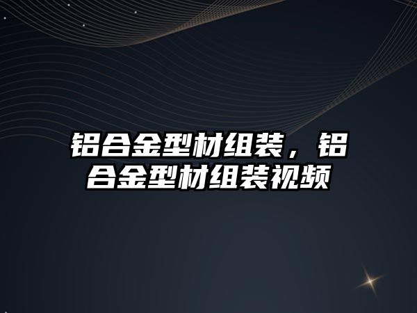 鋁合金型材組裝，鋁合金型材組裝視頻