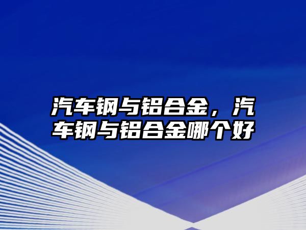 汽車鋼與鋁合金，汽車鋼與鋁合金哪個好