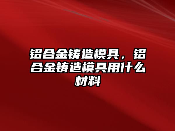 鋁合金鑄造模具，鋁合金鑄造模具用什么材料