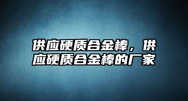 供應(yīng)硬質(zhì)合金棒，供應(yīng)硬質(zhì)合金棒的廠家