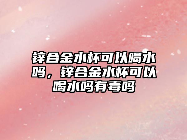 鋅合金水杯可以喝水嗎，鋅合金水杯可以喝水嗎有毒嗎