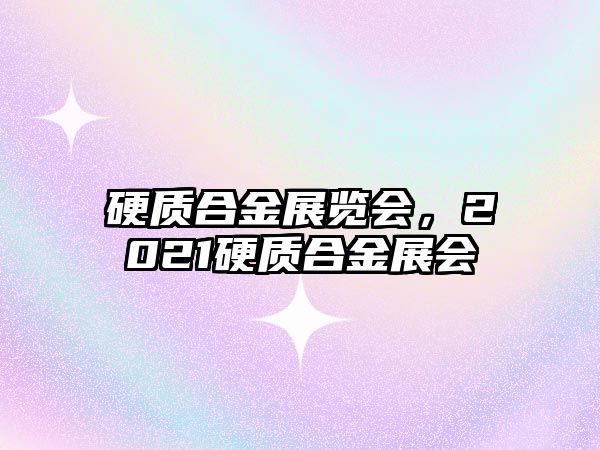 硬質(zhì)合金展覽會，2021硬質(zhì)合金展會