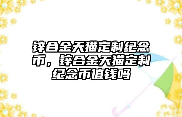 鋅合金天貓定制紀念幣，鋅合金天貓定制紀念幣值錢嗎