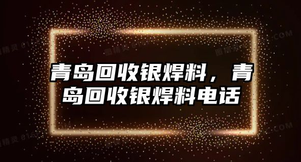 青島回收銀焊料，青島回收銀焊料電話