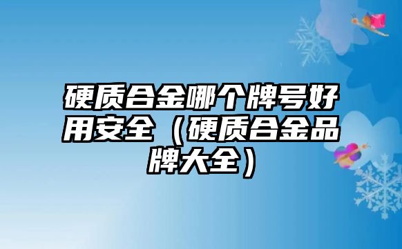 硬質(zhì)合金哪個(gè)牌號(hào)好用安全（硬質(zhì)合金品牌大全）