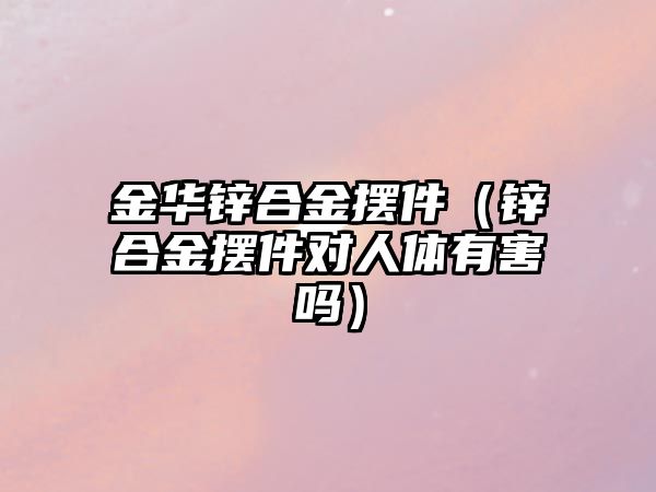 金華鋅合金擺件（鋅合金擺件對人體有害嗎）