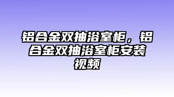 鋁合金雙抽浴室柜，鋁合金雙抽浴室柜安裝視頻