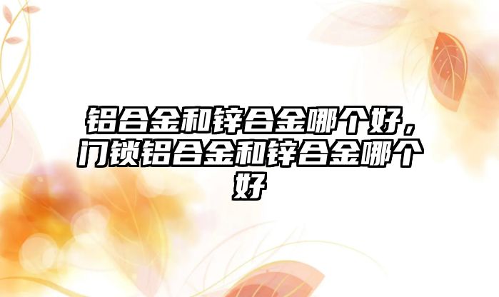 鋁合金和鋅合金哪個好，門鎖鋁合金和鋅合金哪個好