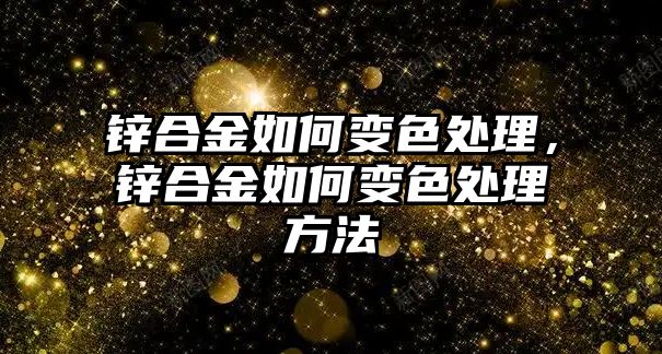 鋅合金如何變色處理，鋅合金如何變色處理方法