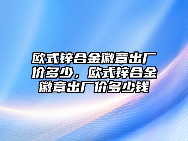 歐式鋅合金徽章出廠價多少，歐式鋅合金徽章出廠價多少錢