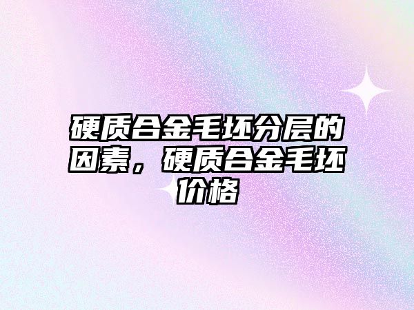 硬質(zhì)合金毛坯分層的因素，硬質(zhì)合金毛坯價格