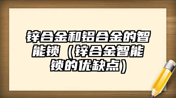 鋅合金和鋁合金的智能鎖（鋅合金智能鎖的優(yōu)缺點）