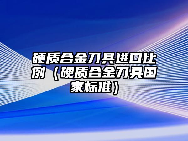 硬質(zhì)合金刀具進(jìn)口比例（硬質(zhì)合金刀具國(guó)家標(biāo)準(zhǔn)）