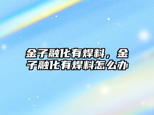 金子融化有焊料，金子融化有焊料怎么辦