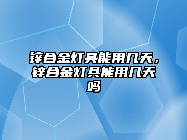 鋅合金燈具能用幾天，鋅合金燈具能用幾天嗎