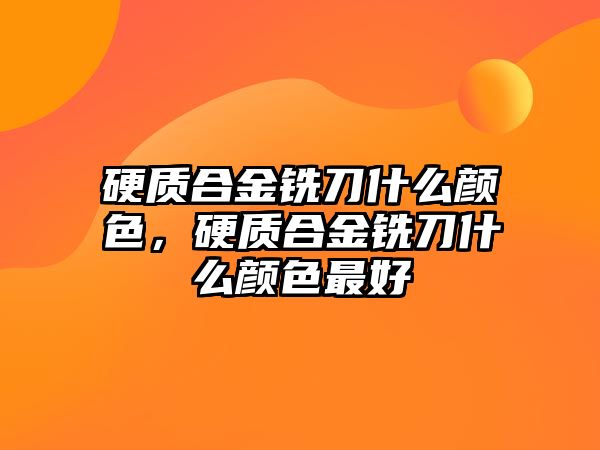 硬質(zhì)合金銑刀什么顏色，硬質(zhì)合金銑刀什么顏色最好