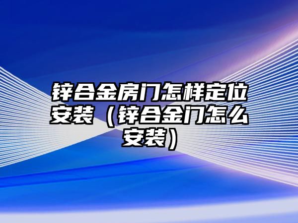 鋅合金房門(mén)怎樣定位安裝（鋅合金門(mén)怎么安裝）