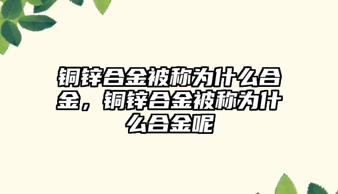 銅鋅合金被稱為什么合金，銅鋅合金被稱為什么合金呢