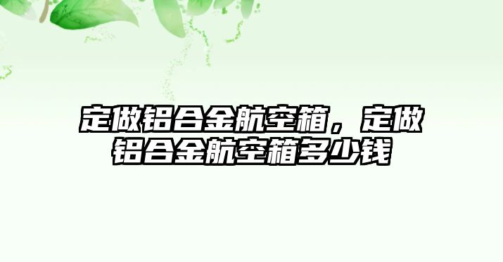 定做鋁合金航空箱，定做鋁合金航空箱多少錢