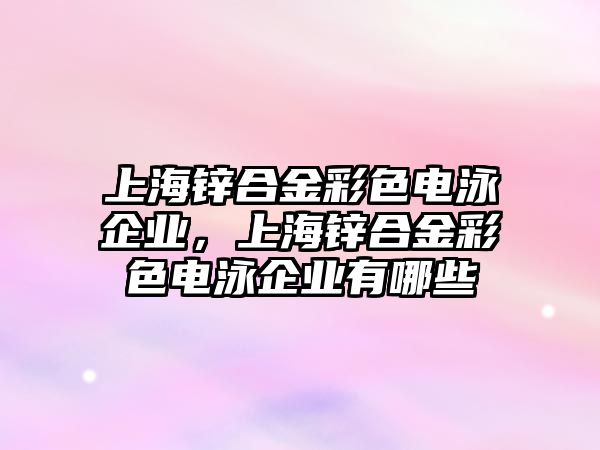 上海鋅合金彩色電泳企業(yè)，上海鋅合金彩色電泳企業(yè)有哪些