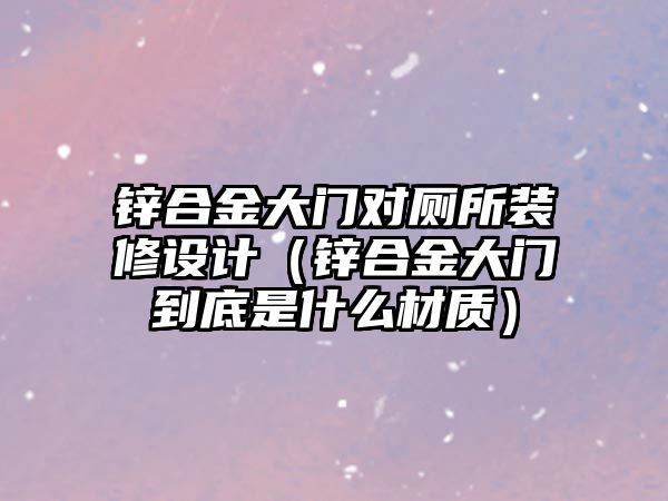 鋅合金大門對廁所裝修設計（鋅合金大門到底是什么材質）